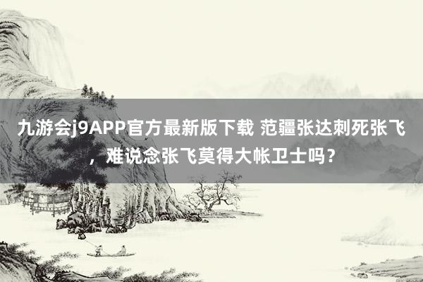 九游会j9APP官方最新版下载 范疆张达刺死张飞，难说念张飞莫得大帐卫士吗？