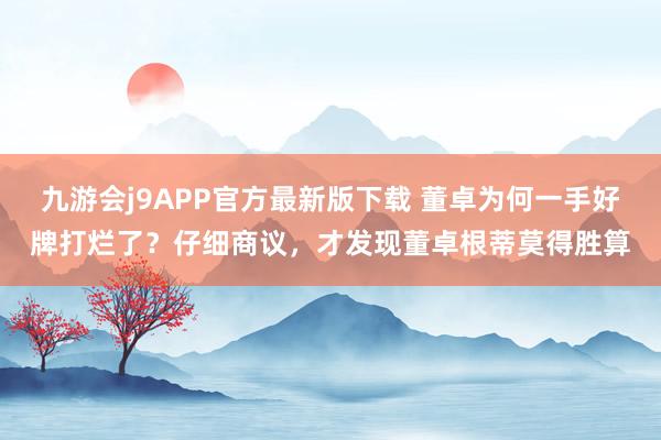 九游会j9APP官方最新版下载 董卓为何一手好牌打烂了？仔细商议，才发现董卓根蒂莫得胜算