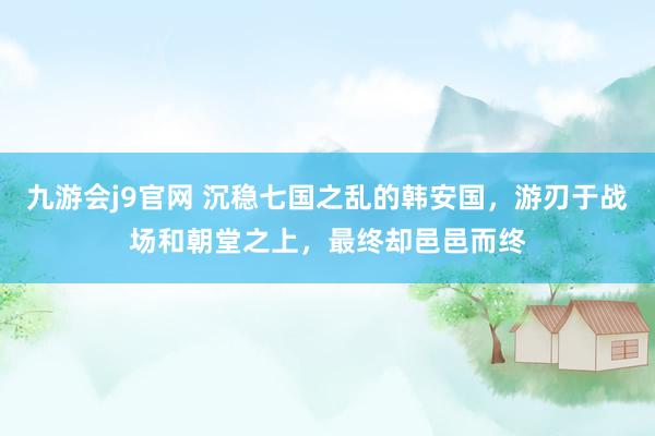 九游会j9官网 沉稳七国之乱的韩安国，游刃于战场和朝堂之上，最终却邑邑而终