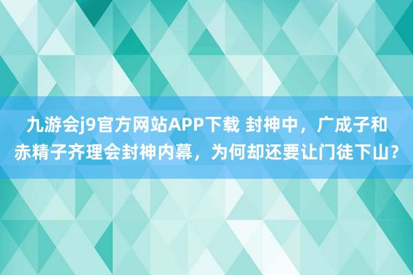 九游会j9官方网站APP下载 封神中，广成子和赤精子齐理会封神内幕，为何却还要让门徒下山？