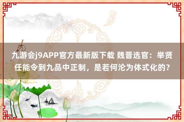 九游会j9APP官方最新版下载 魏晋选官：举贤任能令到九品中正制，是若何沦为体式化的？