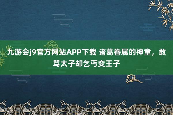 九游会j9官方网站APP下载 诸葛眷属的神童，敢骂太子却乞丐变王子