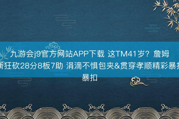 九游会j9官方网站APP下载 这TM41岁？詹姆斯狂砍28分8板7助 涓滴不惧包夹&贯穿孝顺精彩暴扣