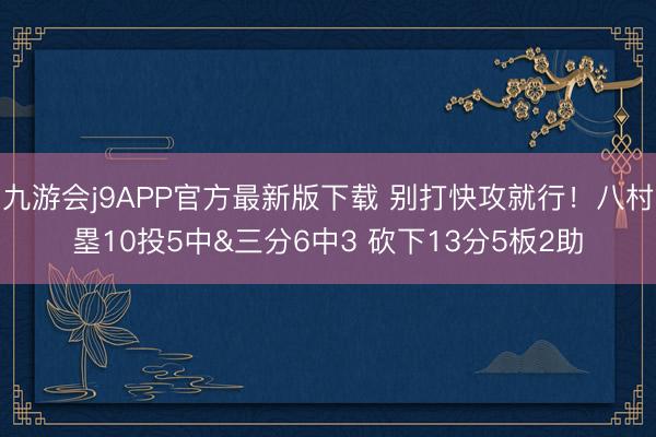 九游会j9APP官方最新版下载 别打快攻就行！八村塁10投5中&三分6中3 砍下13分5板2助