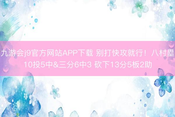 九游会j9官方网站APP下载 别打快攻就行！八村塁10投5中&三分6中3 砍下13分5板2助