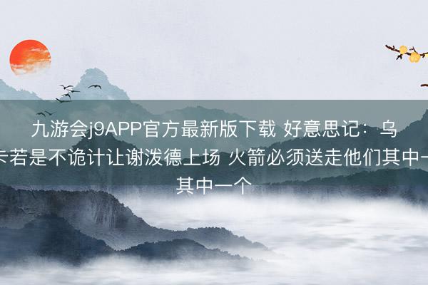 九游会j9APP官方最新版下载 好意思记：乌度卡若是不诡计让谢泼德上场 火箭必须送走他们其中一个