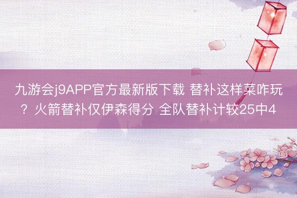 九游会j9APP官方最新版下载 替补这样菜咋玩？火箭替补仅伊森得分 全队替补计较25中4