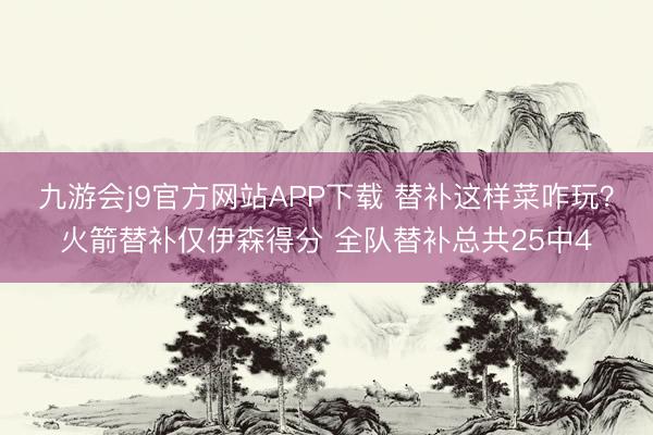 九游会j9官方网站APP下载 替补这样菜咋玩？火箭替补仅伊森得分 全队替补总共25中4