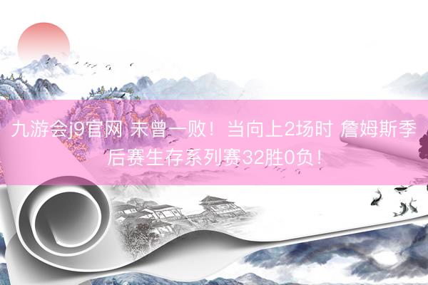 九游会j9官网 未曾一败！当向上2场时 詹姆斯季后赛生存系列赛32胜0负！