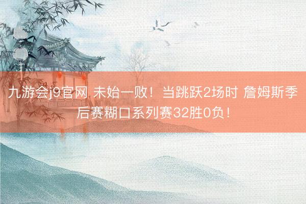 九游会j9官网 未始一败！当跳跃2场时 詹姆斯季后赛糊口系列赛32胜0负！