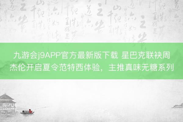 九游会j9APP官方最新版下载 星巴克联袂周杰伦开启夏令范特西体验，主推真味无糖系列