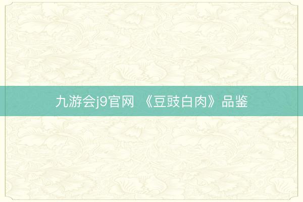 九游会j9官网 《豆豉白肉》品鉴