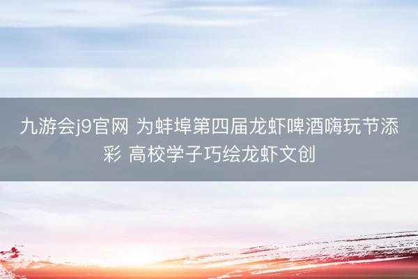 九游会j9官网 为蚌埠第四届龙虾啤酒嗨玩节添彩 高校学子巧绘龙虾文创
