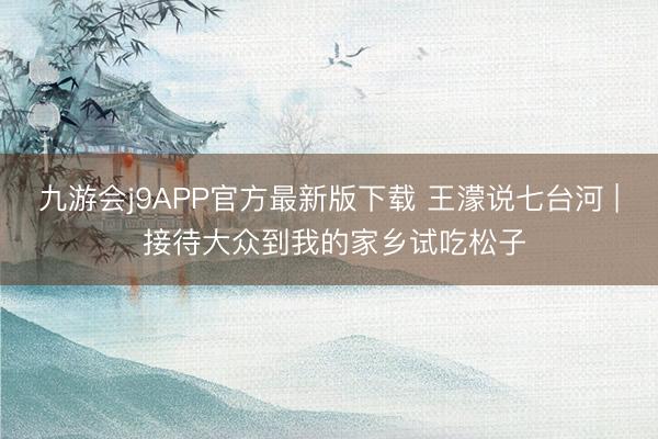 九游会j9APP官方最新版下载 王濛说七台河 | 接待大众到我的家乡试吃松子