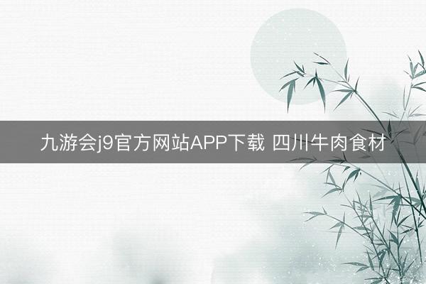 九游会j9官方网站APP下载 四川牛肉食材