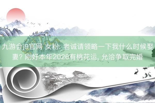九游会j9官网 女粉: 老诚请领略一下我什么时候娶妻? 刚好本年2026有桃花运， 允洽争取完婚