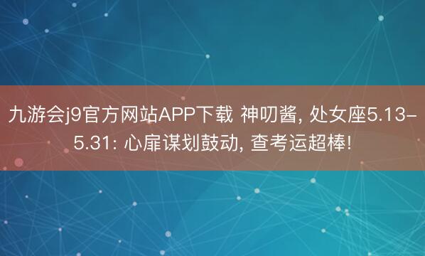 九游会j9官方网站APP下载 神叨酱， 处女座5.13-5.31: 心扉谋划鼓动， 查考运超棒!