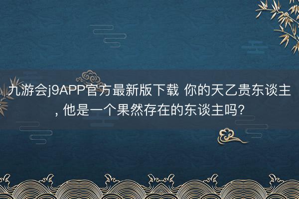 九游会j9APP官方最新版下载 你的天乙贵东谈主， 他是一个果然存在的东谈主吗?