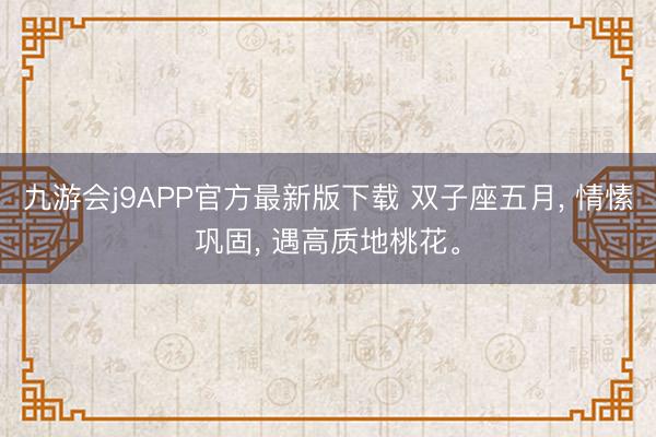 九游会j9APP官方最新版下载 双子座五月， 情愫巩固， 遇高质地桃花。