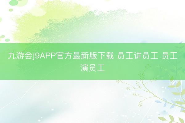 九游会j9APP官方最新版下载 员工讲员工 员工演员工