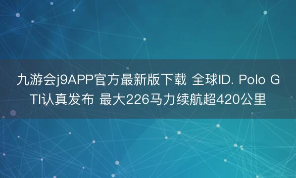 九游会j9APP官方最新版下载 全球ID. Polo GTI认真发布 最大226马力续航超420公里