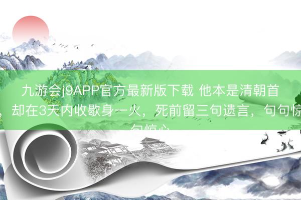九游会j9APP官方最新版下载 他本是清朝首富，却在3天内收歇身一火，死前留三句遗言，句句惊心
