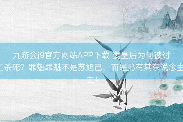 九游会j9官方网站APP下载 姜皇后为何被纣王杀死？罪魁罪魁不是苏妲己，而是另有其东说念主！