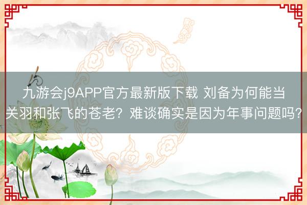 九游会j9APP官方最新版下载 刘备为何能当关羽和张飞的苍老？难谈确实是因为年事问题吗？