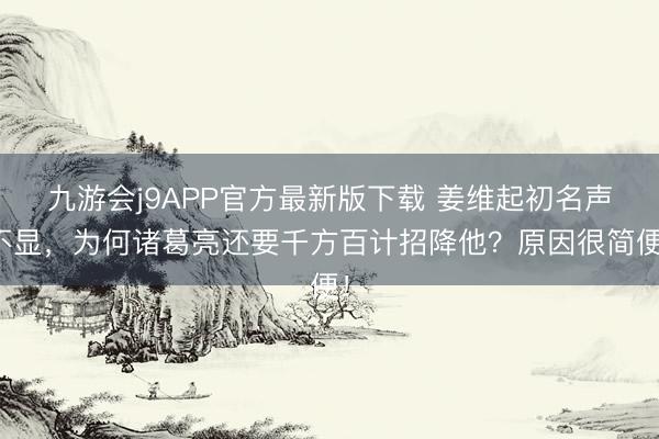 九游会j9APP官方最新版下载 姜维起初名声不显，为何诸葛亮还要千方百计招降他？原因很简便！