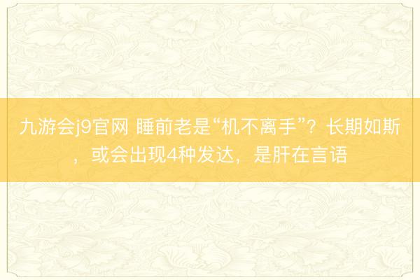 九游会j9官网 睡前老是“机不离手”？长期如斯，或会出现4种发达，是肝在言语
