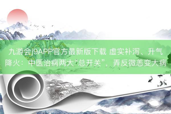 九游会j9APP官方最新版下载 虚实补泻、升气降火：中医治病两大“总开关”，弄反微恙变大病