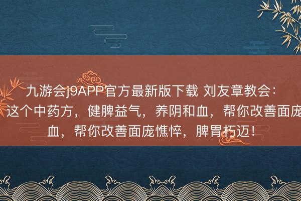 九游会j9APP官方最新版下载 刘友章教会：脾胃好，百病消，这个中药方，健脾益气，养阴和血，帮你改善面庞憔悴，脾胃朽迈！