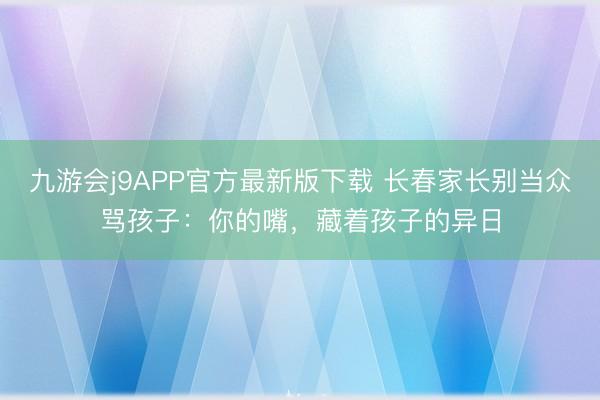 九游会j9APP官方最新版下载 长春家长别当众骂孩子：你的嘴，藏着孩子的异日