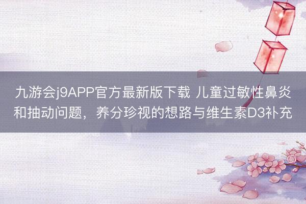 九游会j9APP官方最新版下载 儿童过敏性鼻炎和抽动问题，养分珍视的想路与维生素D3补充