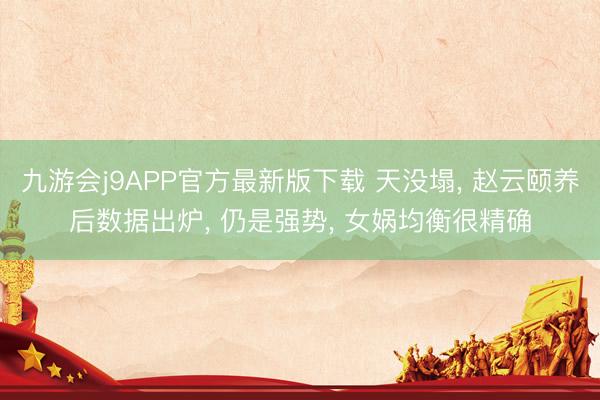 九游会j9APP官方最新版下载 天没塌， 赵云颐养后数据出炉， 仍是强势， 女娲均衡很精确