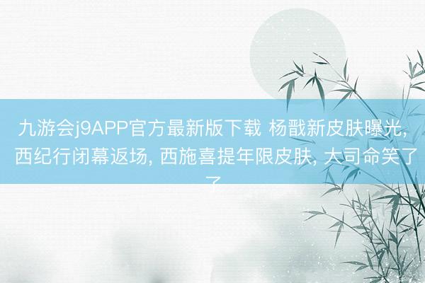 九游会j9APP官方最新版下载 杨戬新皮肤曝光， 西纪行闭幕返场， 西施喜提年限皮肤， 大司命笑了