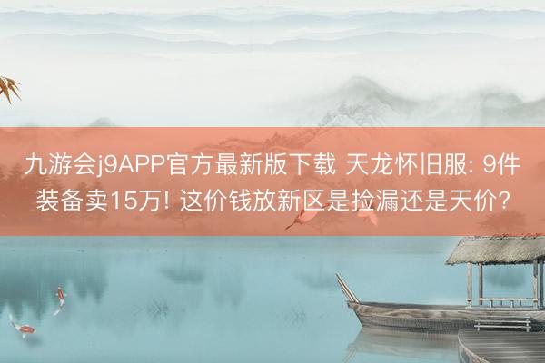 九游会j9APP官方最新版下载 天龙怀旧服: 9件装备卖15万! 这价钱放新区是捡漏还是天价?