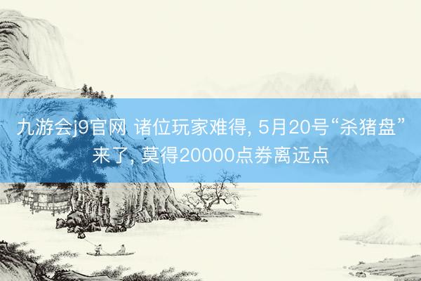 九游会j9官网 诸位玩家难得， 5月20号“杀猪盘”来了， 莫得20000点券离远点