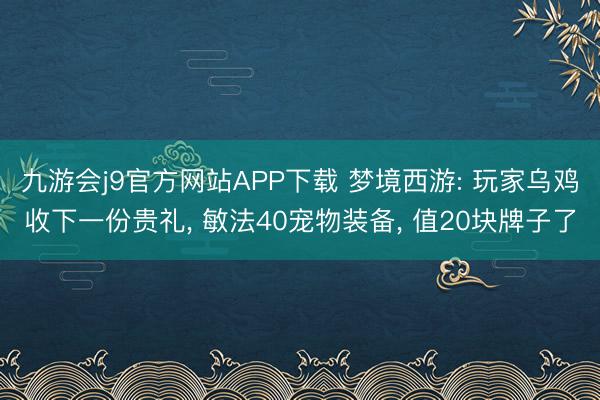 九游会j9官方网站APP下载 梦境西游: 玩家乌鸡收下一份贵礼， 敏法40宠物装备， 值20块牌子了