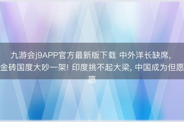 九游会j9APP官方最新版下载 中外洋长缺席， 金砖国度大吵一架! 印度挑不起大梁， 中国成为但愿