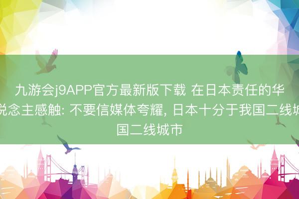九游会j9APP官方最新版下载 在日本责任的华东说念主感触: 不要信媒体夸耀， 日本十分于我国二线城市