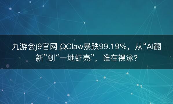 九游会j9官网 QClaw暴跌99.19%，从“AI翻新”到“一地虾壳”，谁在裸泳？