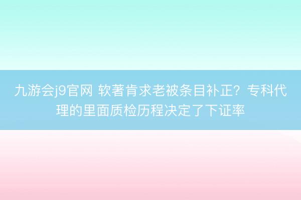 九游会j9官网 软著肯求老被条目补正？专科代理的里面质检历程决定了下证率