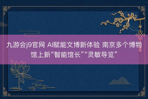 九游会j9官网 AI赋能文博新体验 南京多个博物馆上新“智能馆长”“灵敏导览”