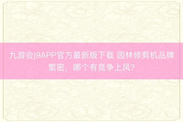 九游会j9APP官方最新版下载 园林修剪机品牌繁密，哪个有竞争上风？