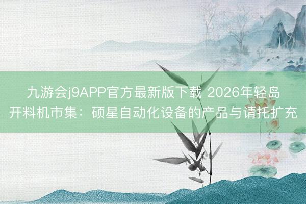九游会j9APP官方最新版下载 2026年轻岛开料机市集：硕星自动化设备的产品与请托扩充