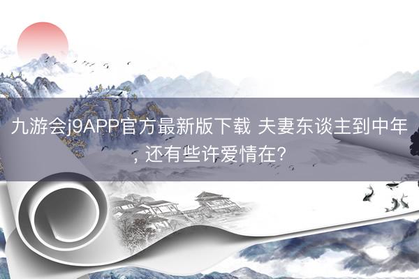 九游会j9APP官方最新版下载 夫妻东谈主到中年， 还有些许爱情在?