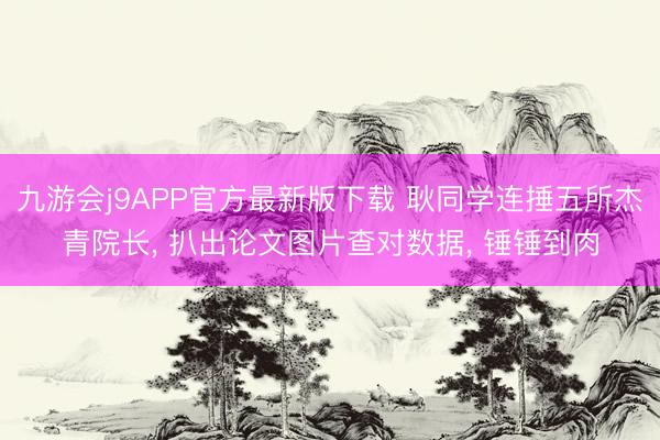 九游会j9APP官方最新版下载 耿同学连捶五所杰青院长， 扒出论文图片查对数据， 锤锤到肉