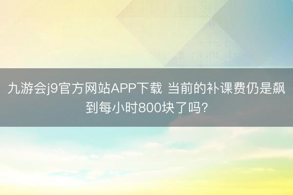 九游会j9官方网站APP下载 当前的补课费仍是飙到每小时800块了吗?