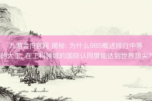 九游会j9官网 揭秘: 为什么985概述排行中等的大工， 在工科领域的国际认同度能达到世界顶尖?